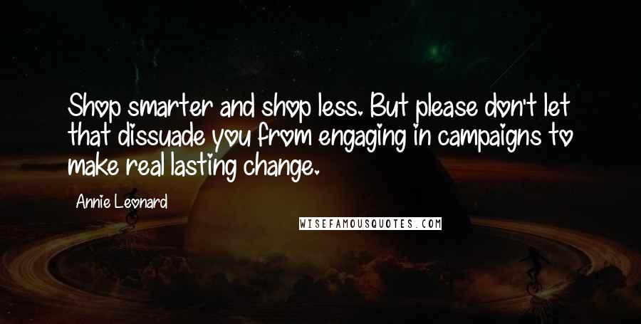 Annie Leonard Quotes: Shop smarter and shop less. But please don't let that dissuade you from engaging in campaigns to make real lasting change.