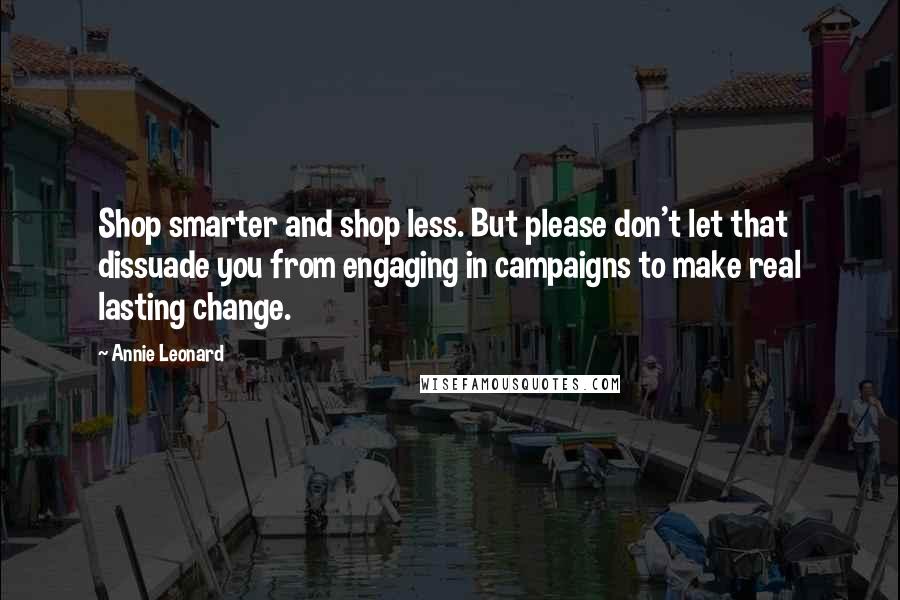 Annie Leonard Quotes: Shop smarter and shop less. But please don't let that dissuade you from engaging in campaigns to make real lasting change.