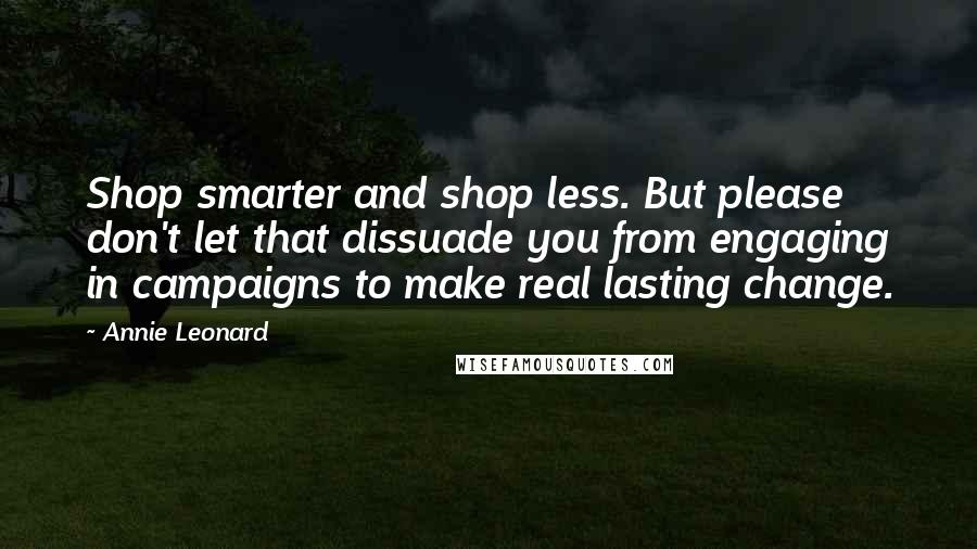 Annie Leonard Quotes: Shop smarter and shop less. But please don't let that dissuade you from engaging in campaigns to make real lasting change.