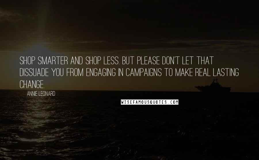Annie Leonard Quotes: Shop smarter and shop less. But please don't let that dissuade you from engaging in campaigns to make real lasting change.