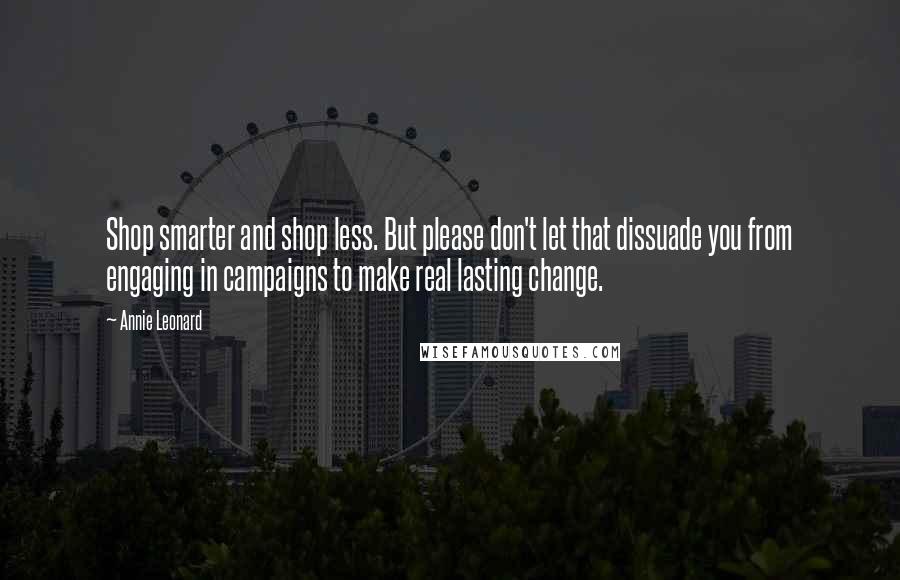 Annie Leonard Quotes: Shop smarter and shop less. But please don't let that dissuade you from engaging in campaigns to make real lasting change.