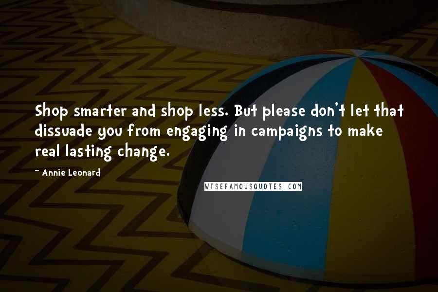 Annie Leonard Quotes: Shop smarter and shop less. But please don't let that dissuade you from engaging in campaigns to make real lasting change.