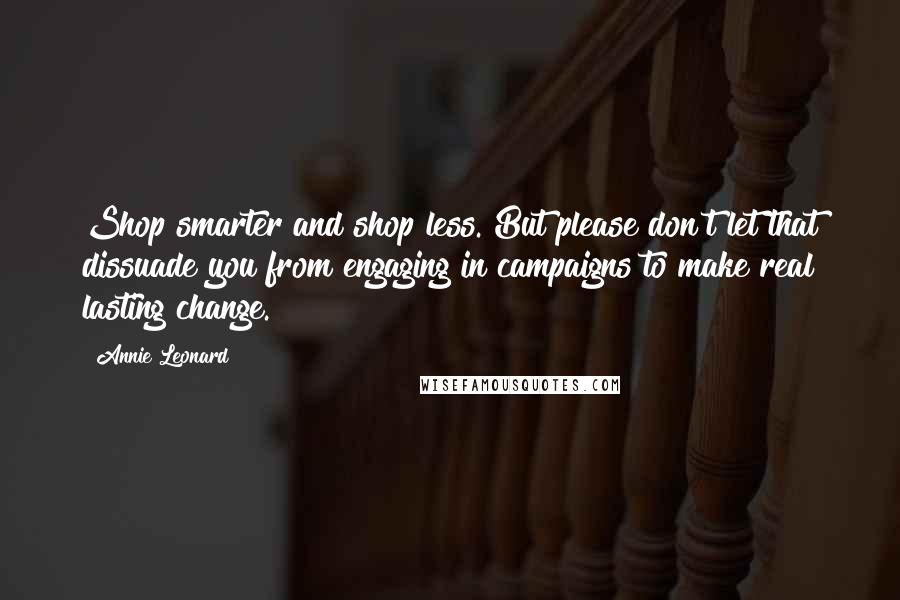 Annie Leonard Quotes: Shop smarter and shop less. But please don't let that dissuade you from engaging in campaigns to make real lasting change.