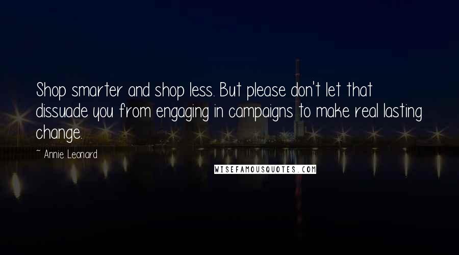 Annie Leonard Quotes: Shop smarter and shop less. But please don't let that dissuade you from engaging in campaigns to make real lasting change.