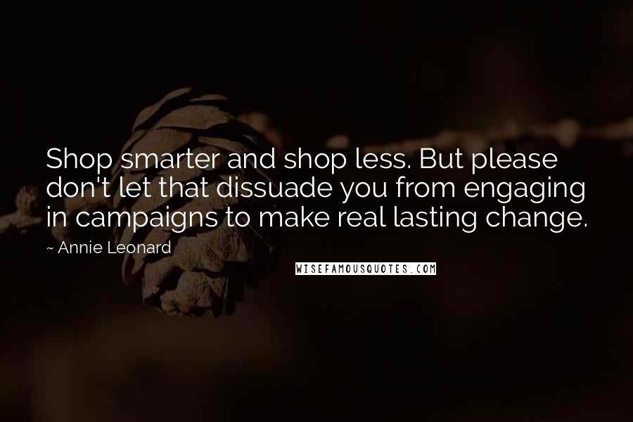 Annie Leonard Quotes: Shop smarter and shop less. But please don't let that dissuade you from engaging in campaigns to make real lasting change.