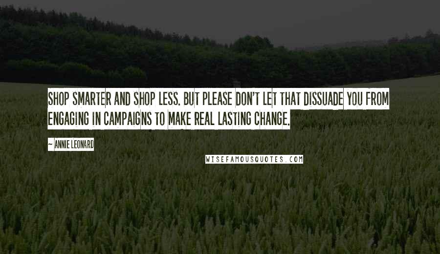 Annie Leonard Quotes: Shop smarter and shop less. But please don't let that dissuade you from engaging in campaigns to make real lasting change.