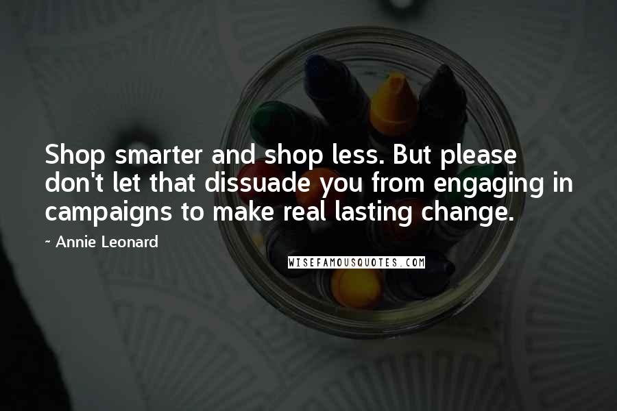 Annie Leonard Quotes: Shop smarter and shop less. But please don't let that dissuade you from engaging in campaigns to make real lasting change.