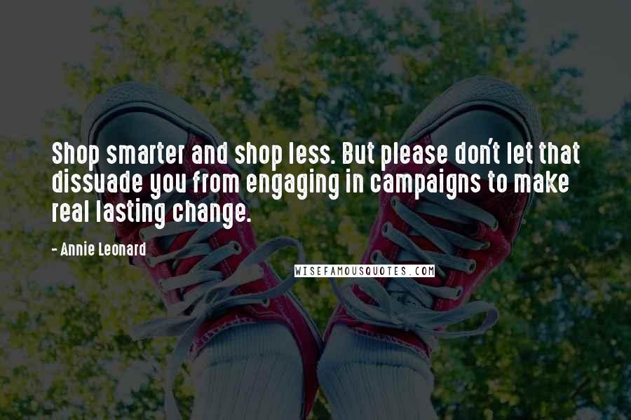 Annie Leonard Quotes: Shop smarter and shop less. But please don't let that dissuade you from engaging in campaigns to make real lasting change.