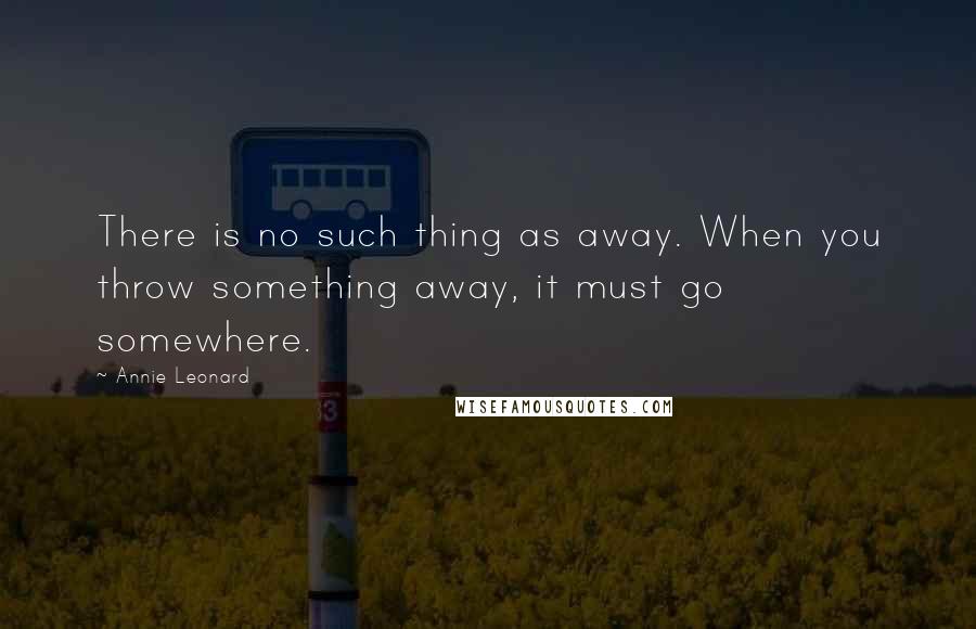 Annie Leonard Quotes: There is no such thing as away. When you throw something away, it must go somewhere.