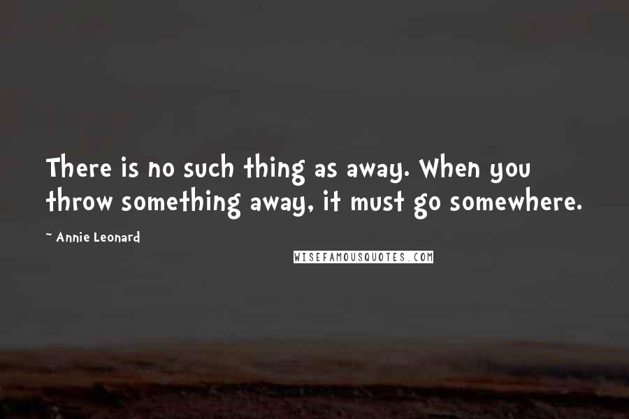 Annie Leonard Quotes: There is no such thing as away. When you throw something away, it must go somewhere.