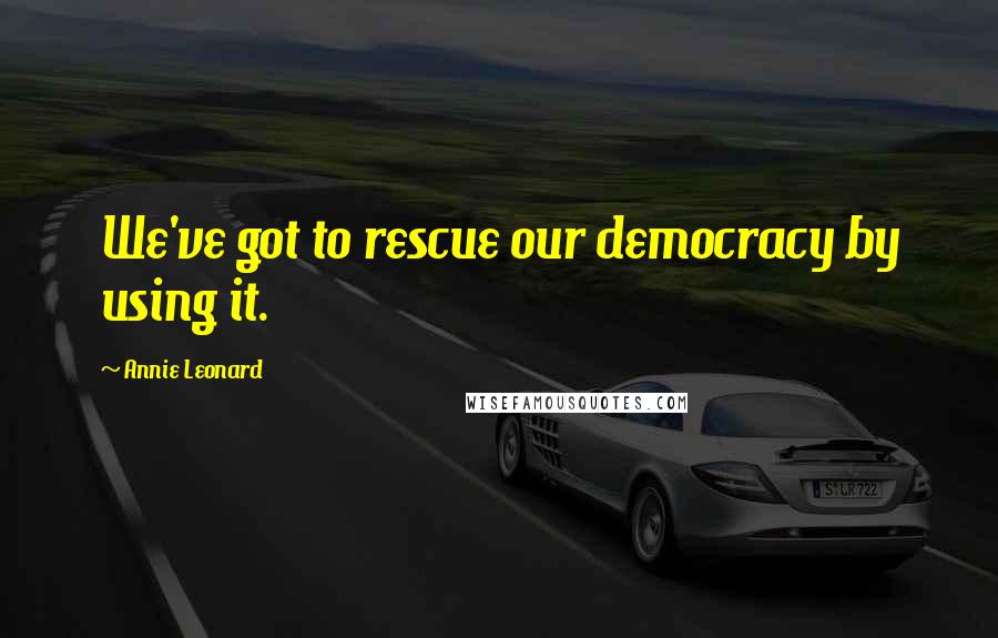 Annie Leonard Quotes: We've got to rescue our democracy by using it.