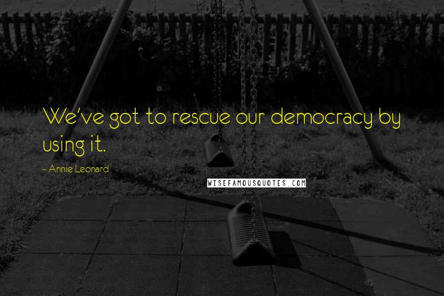 Annie Leonard Quotes: We've got to rescue our democracy by using it.
