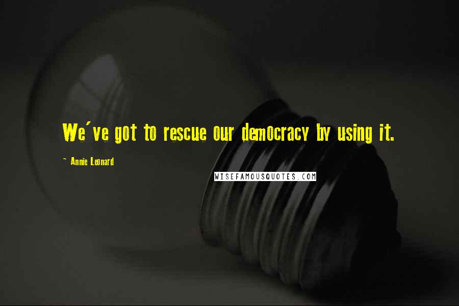 Annie Leonard Quotes: We've got to rescue our democracy by using it.