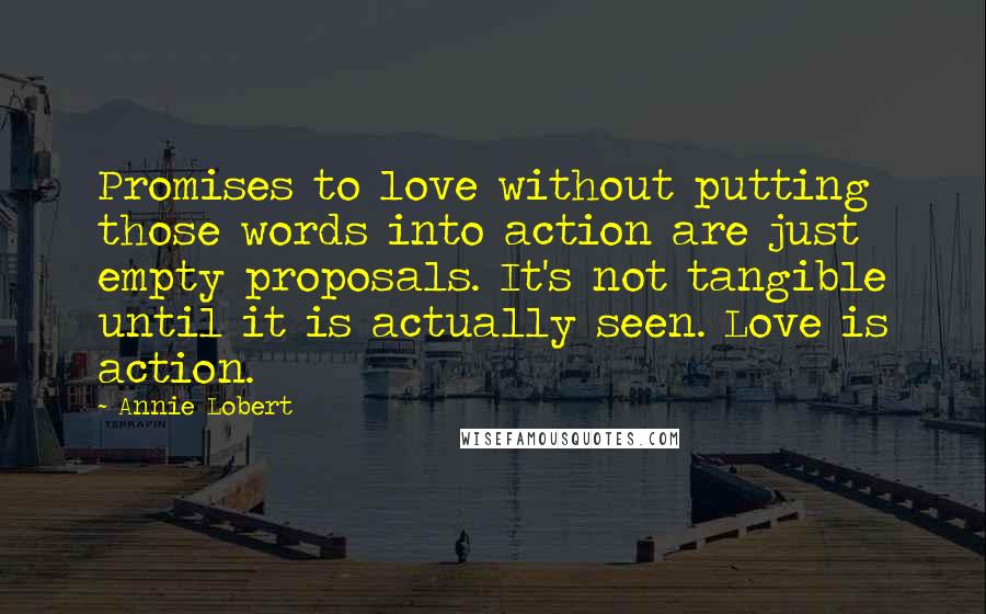 Annie Lobert Quotes: Promises to love without putting those words into action are just empty proposals. It's not tangible until it is actually seen. Love is action.