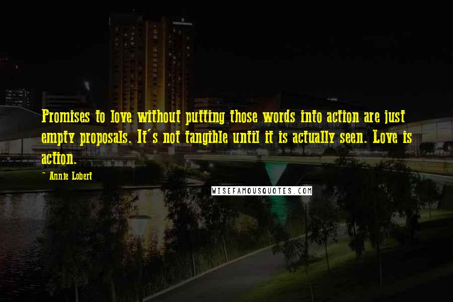 Annie Lobert Quotes: Promises to love without putting those words into action are just empty proposals. It's not tangible until it is actually seen. Love is action.