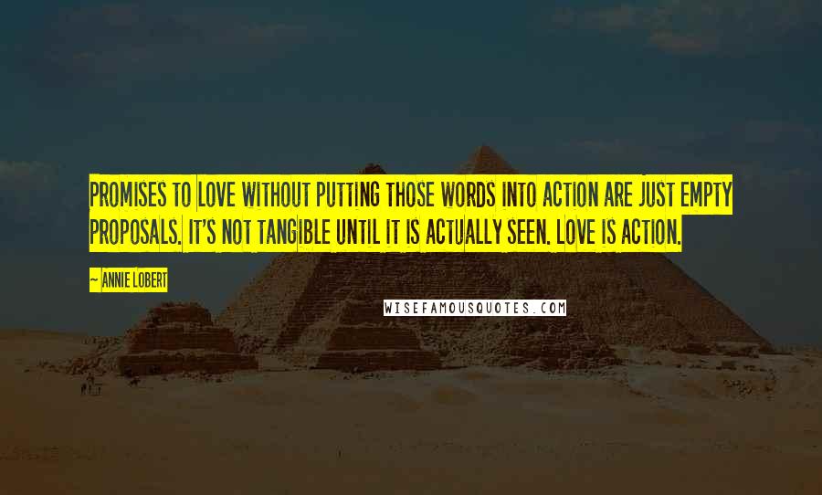 Annie Lobert Quotes: Promises to love without putting those words into action are just empty proposals. It's not tangible until it is actually seen. Love is action.