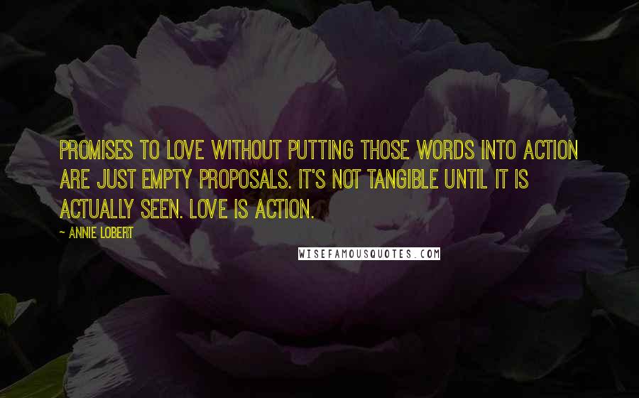 Annie Lobert Quotes: Promises to love without putting those words into action are just empty proposals. It's not tangible until it is actually seen. Love is action.