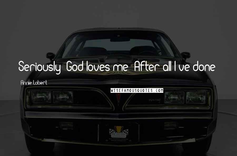 Annie Lobert Quotes: Seriously? God loves me? After all I've done?