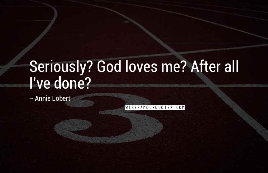 Annie Lobert Quotes: Seriously? God loves me? After all I've done?