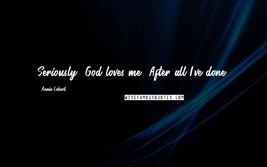 Annie Lobert Quotes: Seriously? God loves me? After all I've done?