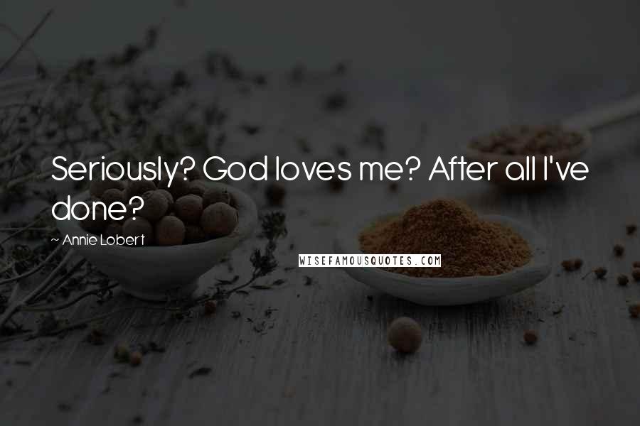 Annie Lobert Quotes: Seriously? God loves me? After all I've done?