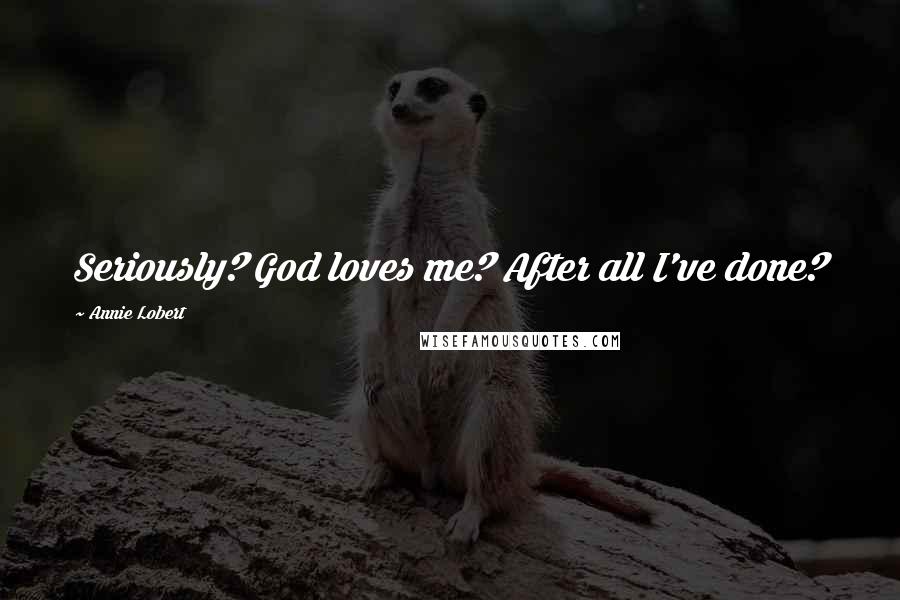 Annie Lobert Quotes: Seriously? God loves me? After all I've done?