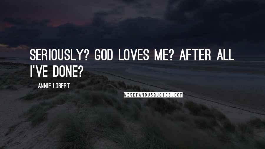 Annie Lobert Quotes: Seriously? God loves me? After all I've done?