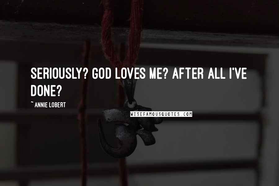 Annie Lobert Quotes: Seriously? God loves me? After all I've done?