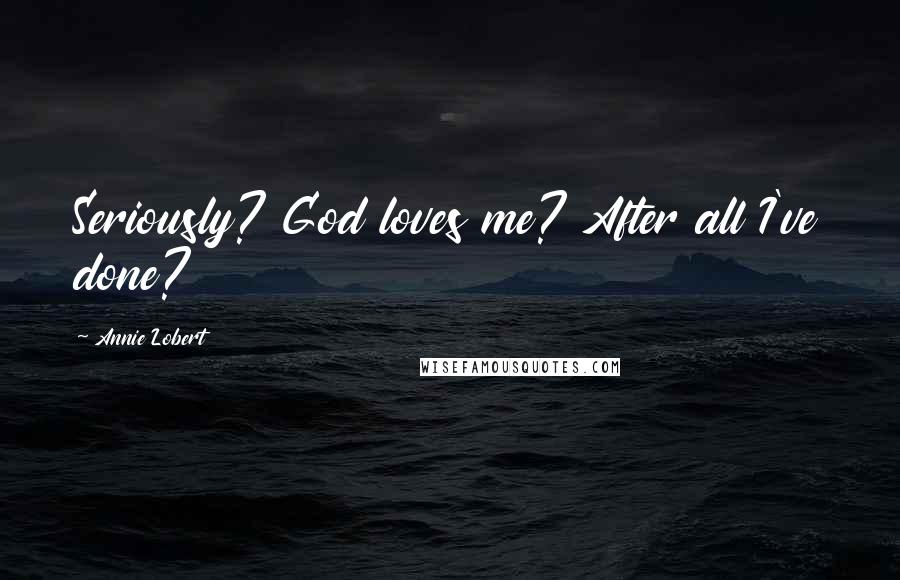 Annie Lobert Quotes: Seriously? God loves me? After all I've done?
