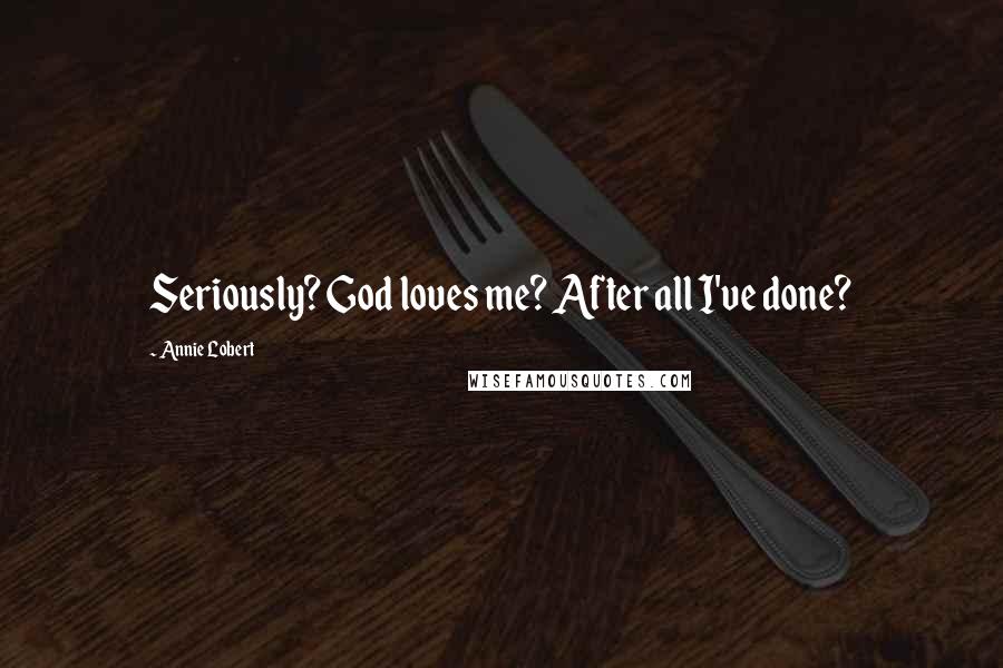 Annie Lobert Quotes: Seriously? God loves me? After all I've done?