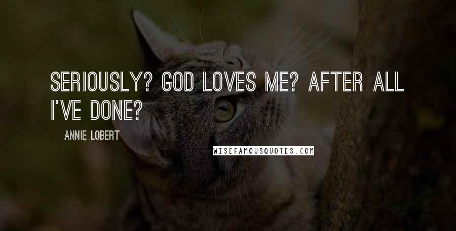 Annie Lobert Quotes: Seriously? God loves me? After all I've done?