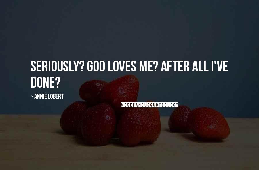 Annie Lobert Quotes: Seriously? God loves me? After all I've done?