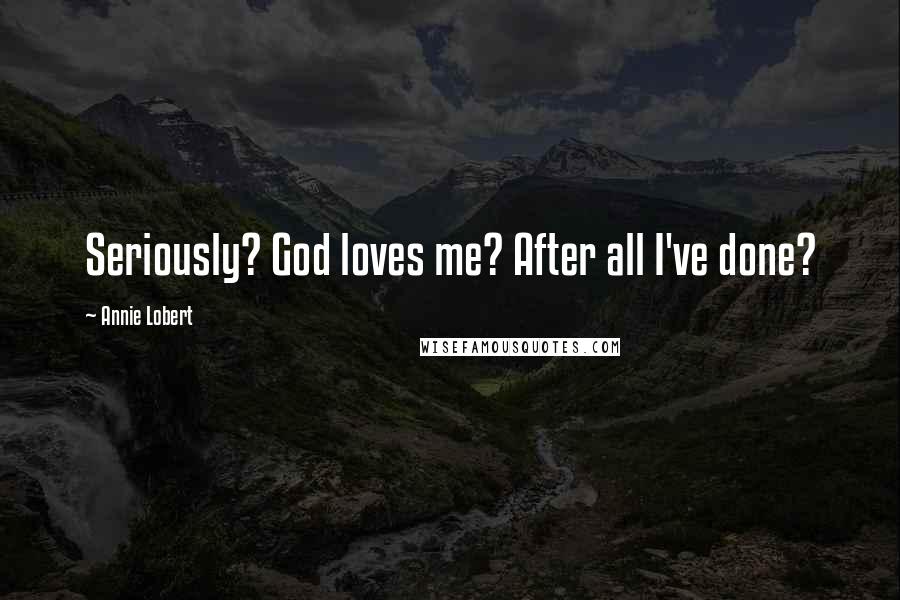 Annie Lobert Quotes: Seriously? God loves me? After all I've done?