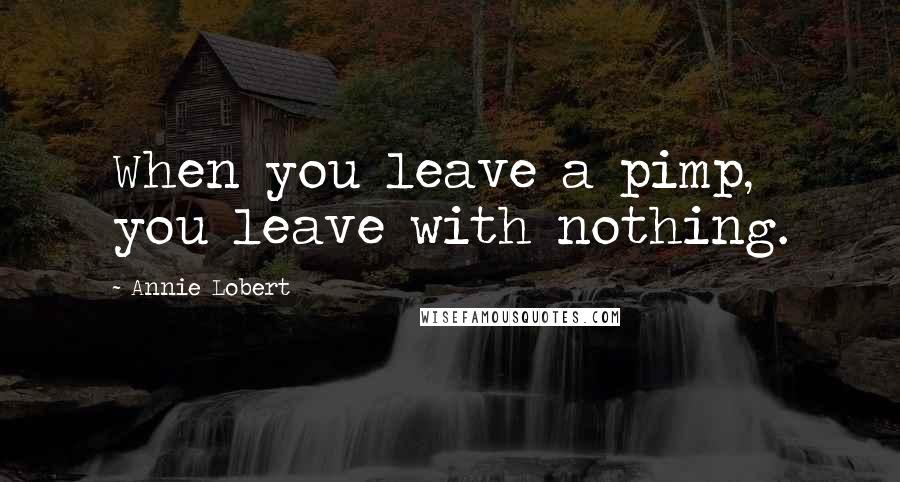 Annie Lobert Quotes: When you leave a pimp, you leave with nothing.