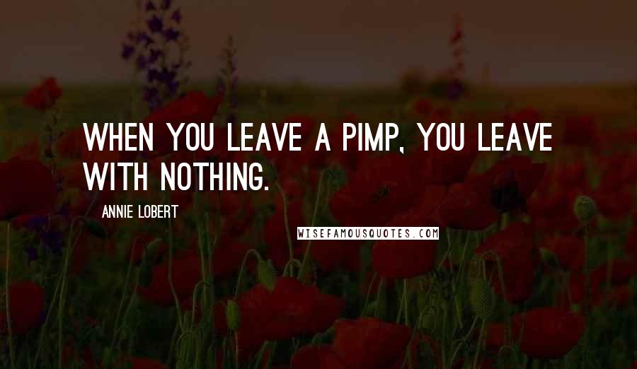 Annie Lobert Quotes: When you leave a pimp, you leave with nothing.