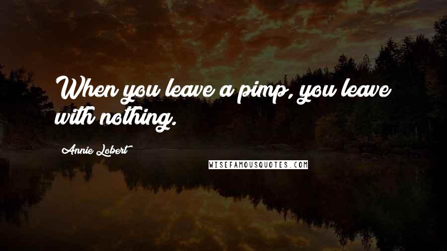 Annie Lobert Quotes: When you leave a pimp, you leave with nothing.