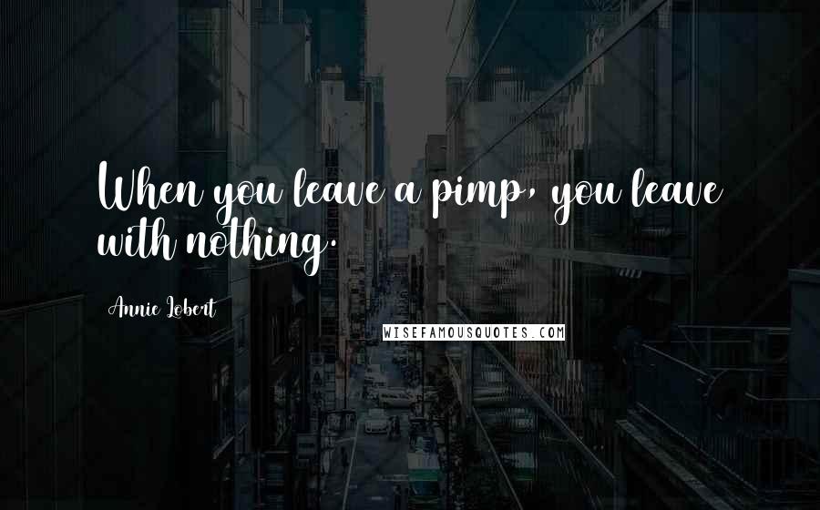 Annie Lobert Quotes: When you leave a pimp, you leave with nothing.