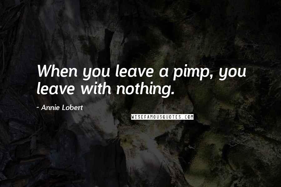 Annie Lobert Quotes: When you leave a pimp, you leave with nothing.