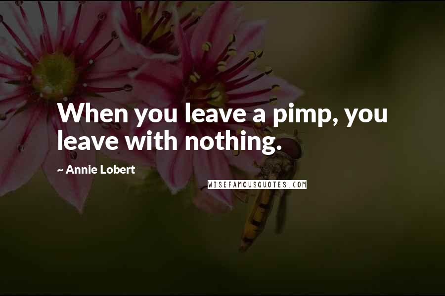 Annie Lobert Quotes: When you leave a pimp, you leave with nothing.