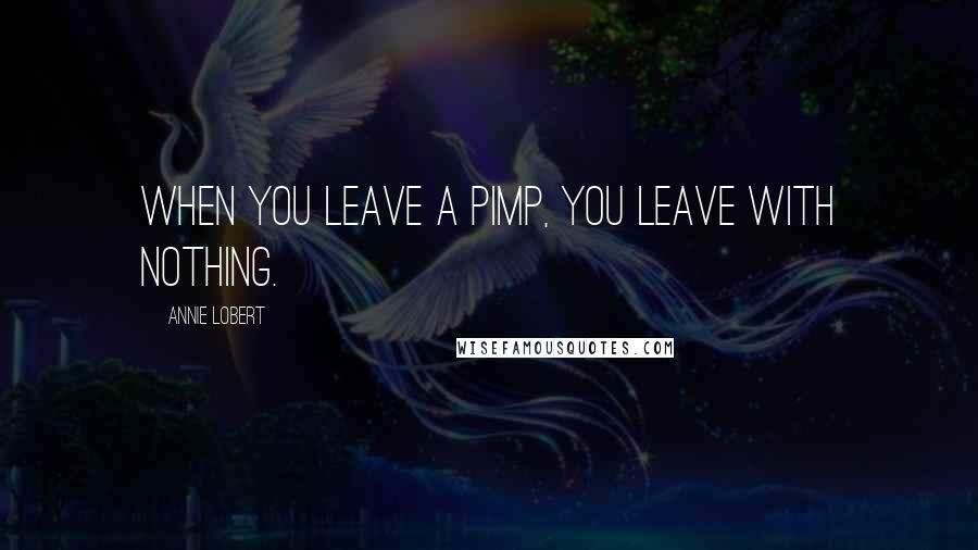 Annie Lobert Quotes: When you leave a pimp, you leave with nothing.