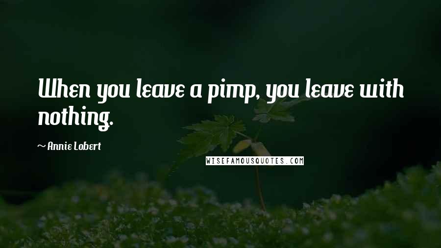 Annie Lobert Quotes: When you leave a pimp, you leave with nothing.