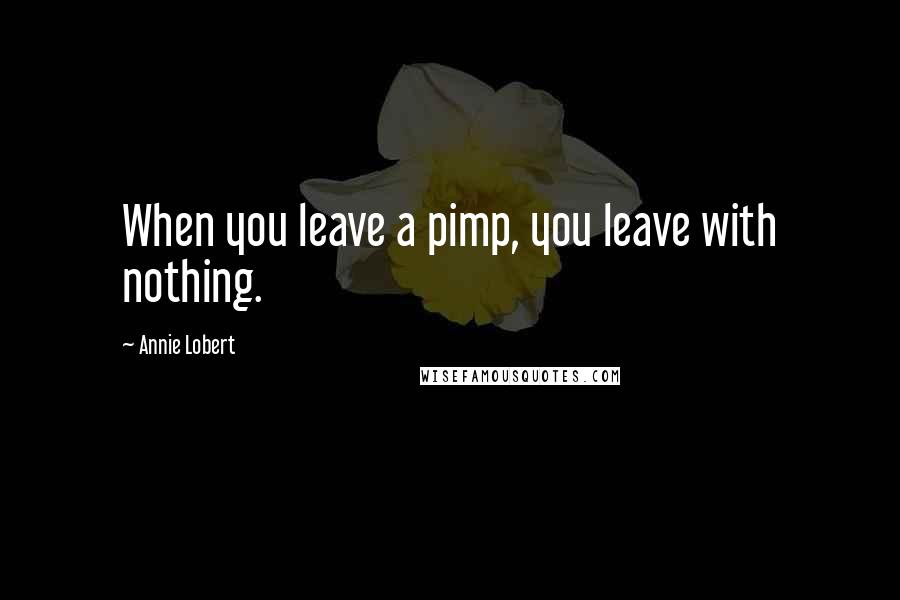 Annie Lobert Quotes: When you leave a pimp, you leave with nothing.