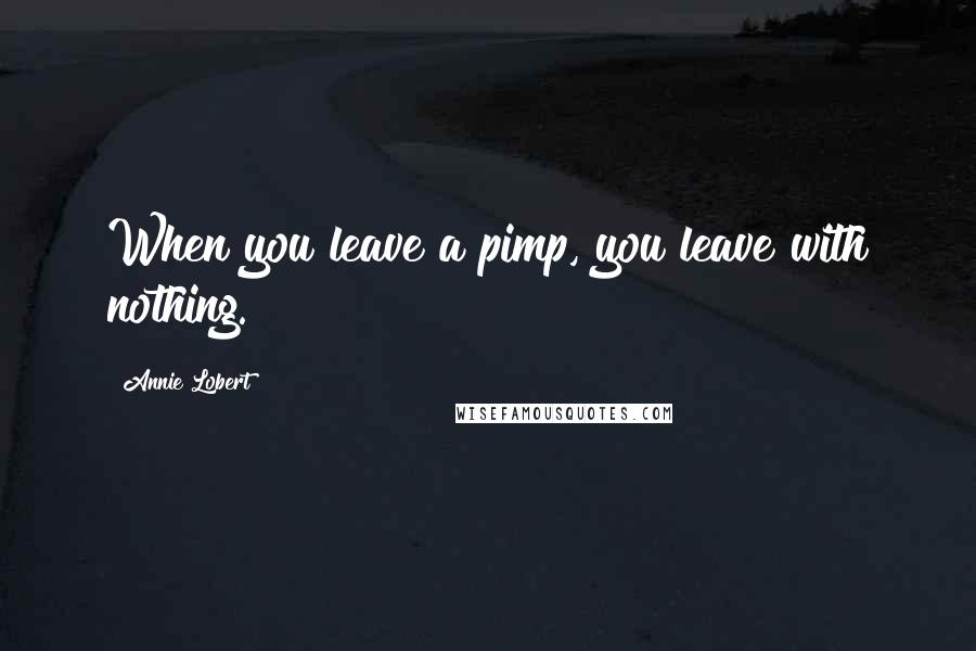 Annie Lobert Quotes: When you leave a pimp, you leave with nothing.