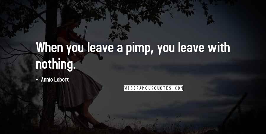 Annie Lobert Quotes: When you leave a pimp, you leave with nothing.