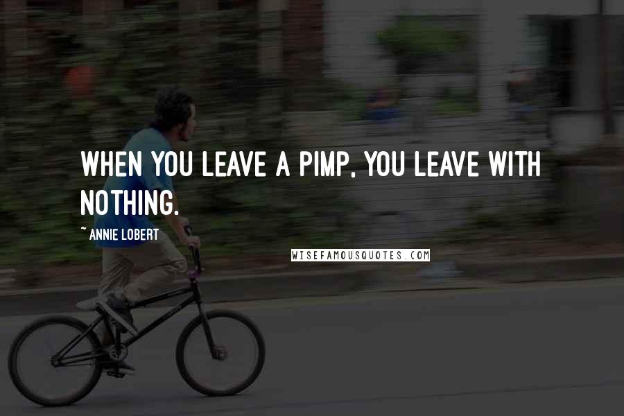 Annie Lobert Quotes: When you leave a pimp, you leave with nothing.