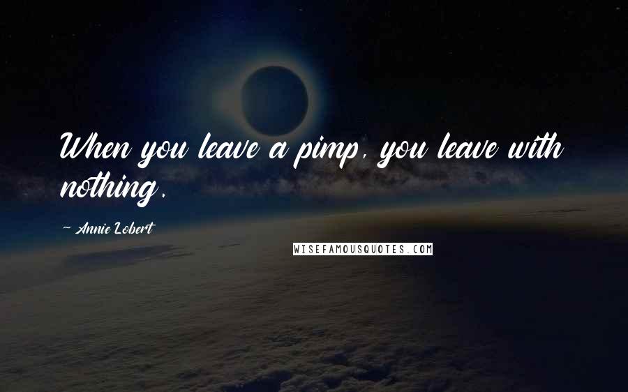 Annie Lobert Quotes: When you leave a pimp, you leave with nothing.