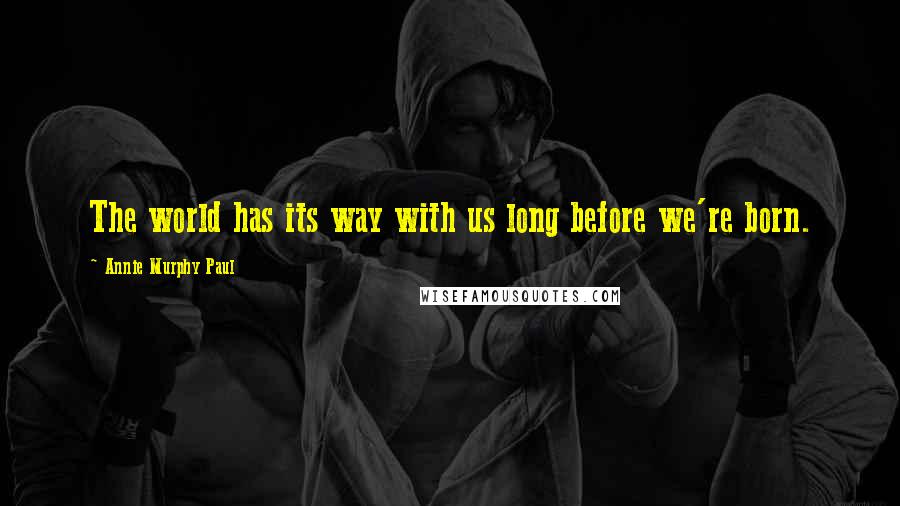 Annie Murphy Paul Quotes: The world has its way with us long before we're born.