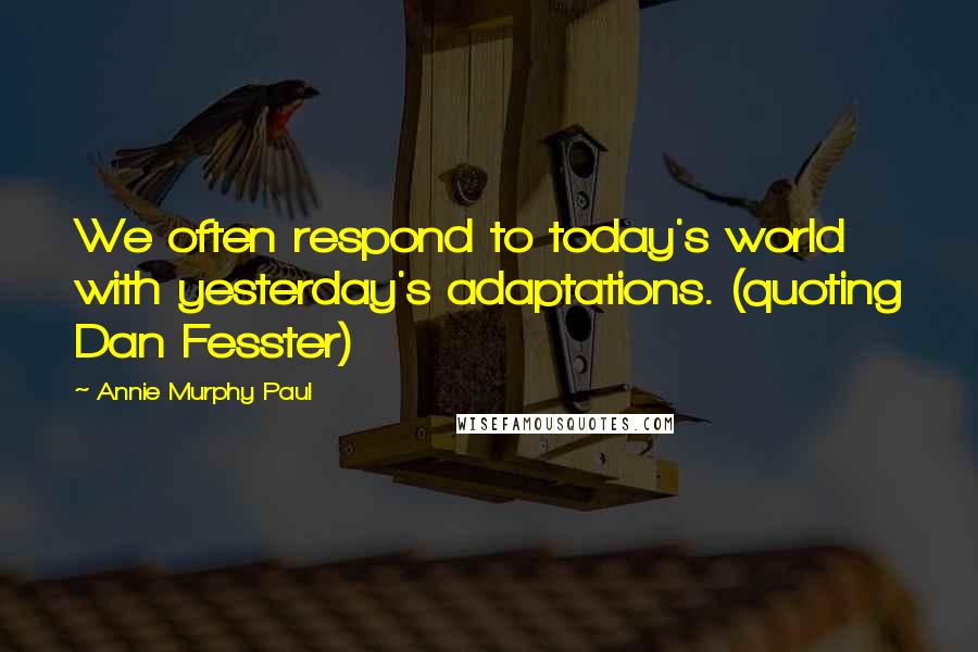 Annie Murphy Paul Quotes: We often respond to today's world with yesterday's adaptations. (quoting Dan Fesster)