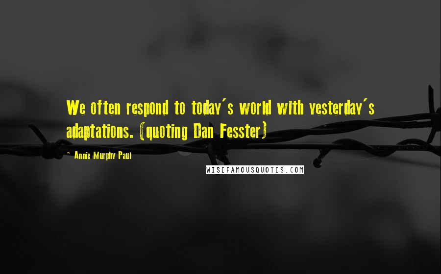 Annie Murphy Paul Quotes: We often respond to today's world with yesterday's adaptations. (quoting Dan Fesster)