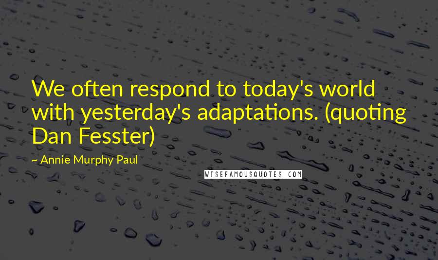 Annie Murphy Paul Quotes: We often respond to today's world with yesterday's adaptations. (quoting Dan Fesster)